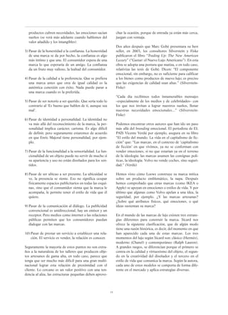 productos cubren necesidades, las emociones sacian
sueños (se verá más adelante cuando hablemos del
valor añadido y los intangibles)
Pasar de la honestidad a la confianza. La honestidad
de una marca se da por hecho, la confianza es algo
más íntimo y que une. El consumidor espera de una
marca lo que esperaría de un amigo. La confianza
da un fruto muy valioso, la lealtad del consumidor.
Pasar de la calidad a la preferencia. Que se prefiera
una marca antes que otra de igual calidad es la
auténtica conexión con éxito. Nada puede parar a
una marca cuando es la preferida.
Pasar de ser notorio a ser querido. Que sería todo lo
contrario al ‘Es bueno que hablen de ti, aunque sea
mal’.
Pasar de identidad a personalidad. La identidad no
va más allá del reconocimiento de la marca, la per-
sonalidad implica carácter, carisma. Es algo difícil
de definir, pero seguramente estaremos de acuerdo
en que Enric Majoral tiene personalidad, por ejem-
plo.
Pasar de la funcionalidad a la sensorialidad. La fun-
cionalidad de un objeto puede no servir de mucho si
su apariencia y uso no están diseñados para los sen-
tidos.
Pasar de ser ubicuo a ser presente. La ubicuidad se
ve, la presencia se siente. Eso no significa ocupar
físicamente espacios publicitarios en todas las esqui-
nas, sino que el consumidor sienta que la marca le
acompaña, le permite tener el estilo de vida que él
quiere.
Pasar de la comunicación al diálogo. La publicidad
convencional es unidireccional, hay un emisor y un
receptor. Pero medios como internet o las relaciones
públicas permiten que los consumidores puedan
dialogar con las marcas.
Pasar de prestar un servicio a establecer una rela-
ción. El servicio es vender, la relación es conocer.
Seguramente la mayoría de estos puntos no son extra-
ños a la naturaleza de los talleres que producen obje-
tos artesanos de gama alta, en todo caso, parece que
tenga que ser mucho más difícil para una gran multi-
nacional lograr esta relación de proximidad con el
cliente. Lo cercano es un valor positivo con una ten-
dencia al alza, las estructuras pequeñas deben aprove-
char la ocasión, porque de entrada ya están más cerca,
juegan con ventaja.
Dos años después que Marc Gobé presentara su best
seller, en 2003, los consultores Silverstein y Fiske
publicaron el libro “Trading Up: The New American
Luxury” (“Gastar: el Nuevo Lujo Americano”). En esta
obra se adopta una postura que matiza, o en todo caso,
relativiza las tesis de Gobé. Dicen: “El componente
emocional, sin embargo, no es suficiente para calificar
a los bienes como productos de nuevo lujo; es preciso
que las exigencias de calidad sean altas.” (Silverstein-
Fiske)
“Cada día recibimos todos innumerables mensajes
–especialmente de los medios y de celebridades– con
los que nos invitan a lograr nuestros sueños, llenar
nuestras necesidades emocionales...” (Silverstein-
Fiske)
Podemos encontrar otros autores que han ido un paso
más allá del branding emocional. El periodista de EL
PAÍS Vicente Verdú por ejemplo, asegura en su libro
“El estilo del mundo. La vida en el capitalismo de fic-
ción” que: “Las marcas, en el contexto de ‘capitalismo
de ficción’ en que vivimos, ya no se conforman con
vender emociones, si no que estarían ya en el terreno
de la ideología: las marcas asumen las consignas polí-
ticas, la ideología. Volvo no vende coches, sino seguri-
dad.” (Verdú)
Hemos visto cómo Loewe construye su marca mítica
sobre un producto emblemático, la napa. Después
hemos comprobado que otras marcas (como IKEA o
Apple) se apoyan en emociones o estilos de vida. Y por
último que algunas como Volvo apelan a una idea, la
seguridad, por ejemplo. ¿Y las marcas artesanas?
¿Sobre qué atributos físicos, qué emociones, o qué
ideas sustentan su marca?
En el mundo de las marcas de lujo existen tres estrate-
gias diferentes para construir la marca. Sicard nos
ofrece la siguiente clasificación, que de algún modo
tiene una razón histórica, es decir, del momento en que
han aparecido cada una de estas marcas. Los tres
momentos del lujo según Sicard son: clásico (Hermés),
moderno (Chanel) y contemporáneo (Ralph Lauren).
A grandes rasgos, se diferencian porque el primero se
centra en la calidad y virtuosismo del objeto, el segun-
do en la creatividad del diseñador y el tercero en el
estilo de vida que comunica la marca. Según la autora,
cada uno de estos modelos se comporta de forma dife-
rente en el mercado y aplica estrategias diversas.
15
3)
4)
5)
6)
7)
8)
9)
10)
 
