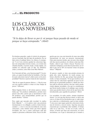 En términos generales, según el criterio de permanen-
cia en el mercado, hay dos tipos de productos: Por un
lado existe el catálogo básico, los clásicos, lo atempo-
ral. Y en el otro extremo quedan las colecciones liga-
das a las temporadas invierno-verano, y su versión más
chumba-chumba, el pronto moda o moda rápida, con
cambios de colección cada 15 días. En definitiva:
orden y aventura, como diría César Ruiz Menotti.
En el mercado del lujo, ¿esto funciona igual? Y la arte-
sanía, ¿es capaz de aprovechar las bondades, si las hay,
de sacar colecciones nuevas? ¿Qué ocurre con la atem-
poralidad? Nuestros expertos tratan de dar respuestas:
“Has de ser capaz de generar clásicos (...) Has de crear
con este espíritu cuando te situas en estas franjas de
precio.” (Oliveras)
María Eugenia Girón es del mismo parecer, incluso
indica que “Un producto emblemático, permite tener
precios más altos, puesto que se incrementa el valor
del producto, cuya atemporalidad, permite que no
quede obsoleto.” (Girón)
Pero según qué mercado pide novedad, lo explica
Enric Majoral: “... si tú quieres tener una presencia
internacional, te ves obligado a asistir a ferias interna-
cionales (...) esto te crea una necesidad de crear unas
colecciones, como mínimo tienes que llevar algunas
novedades, dos, tres o cuatro colecciones cada año
cuando te presentas a diferentes ferias. Ésta es la obli-
gación que nos crea esta intención de tener una salida
internacional, de tener un proyecto internacional.
Claro para nuestras tiendas, que son unos sitios donde
sólo hay nuestro producto, los clientes están muy fide-
lizados, saben lo que vienen a buscar. Nosotros nor-
malmente trabajamos con la idea de pieza única, la ver-
dad es que casi el 30% de nuestras ventas son piezas
únicas.” (Majoral)
Al parecer, cuando se tiene una prenda artesana de
gama alta, antes dejaremos de usarla porque nos
hemos aburrido de ella, que porque haya pasado de
moda o se haya estropeado. “O sea que nosoltros reno-
vamos más las colecciones siguiendo un poco la ten-
dencia que no generando producto y dando por obso-
leta toda la colección anterior, sino que vamos produ-
ciendo algunas novedades y las que ya consideramos
que llevan mucho tiempo en el catálogo y que conside-
ramos que pierden interés a favor de las que hemos ido
introduciendo, pues aquellas las quitamos.” (Bové)
Las novedades, de todos modos, siempre despiertan
interés: “yo creo que hay diversos ritmos, es decir, una
cosa es el ritmo de los fast-fashion que es cada sema-
na o cada dos y, evidentemente, aquí no tiene sentido.
Y otra cosa es que saques quizá dos colecciones al año,
una de invierno y otra de verano. Aquí hay una parte
estacional que va perdiendo valor también, el tiempo
cada vez es más loco... O una vez al año, como al
menos, el hecho que haya una renovación, un cierto
movimiento, eso sí que es detectado por el usuario o
LOS CLÁSICOS
Y LAS NOVEDADES
“Si lo dejas de llevar es por ti: ni porque haya pasado de moda ni
porque se haya estropeado.” (Abril)
28
.../... EL PRODUCTO
 