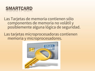 Las Tarjetas de memoria contienen sólo
componentes de memoria no volátil y
posiblemente alguna lógica de seguridad.
Las tarjetas microprocesadoras contienen
memoria y microprocesadores.
 