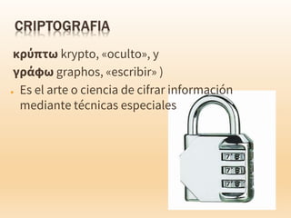 κρύπτω krypto, «oculto», y
γράφω graphos, «escribir» )
● Es el arte o ciencia de cifrar información
mediante técnicas especiales
 