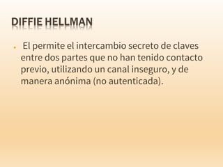 ● El permite el intercambio secreto de claves
entre dos partes que no han tenido contacto
previo, utilizando un canal inseguro, y de
manera anónima (no autenticada).
 
