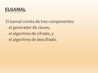 El Gamal consta de tres componentes:
● el generador de claves,
● el algoritmo de cifrado, y
● el algoritmo de descifrado.
 