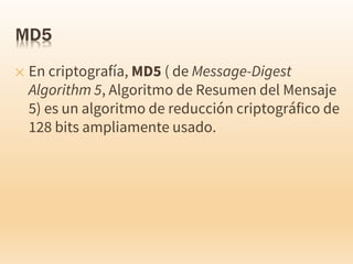 ✕ En criptografía, MD5 ( de Message-Digest
Algorithm 5, Algoritmo de Resumen del Mensaje
5) es un algoritmo de reducción criptográfico de
128 bits ampliamente usado.
 