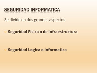 Se divide en dos grandes aspectos
✕ Seguridad Fisica o de Infraestructura
✕ Seguridad Logica o Informatica
 