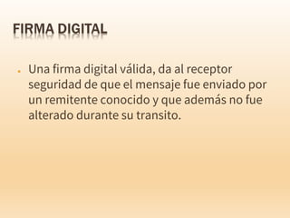 ● Una firma digital válida, da al receptor
seguridad de que el mensaje fue enviado por
un remitente conocido y que además no fue
alterado durante su transito.
 