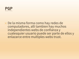 ✕ De la misma forma como hay redes de
computadores, alli tambien hay muchos
independientes webs de confianza y
cualesquier usuario puede ser parte de ellos y
enlazarce entre multiples webs trust.
 