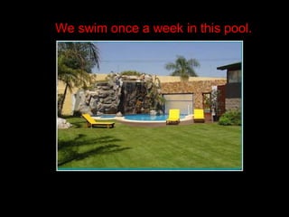 We swim once a week in this pool. 