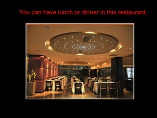 You can have lunch or dinner in this restaurant. 