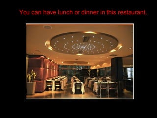 You can have lunch or dinner in this restaurant.