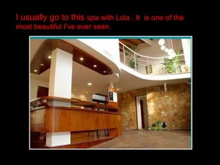 I usually go to this spa with Lola . It is one of the
most beautiful I’ve ever seen.