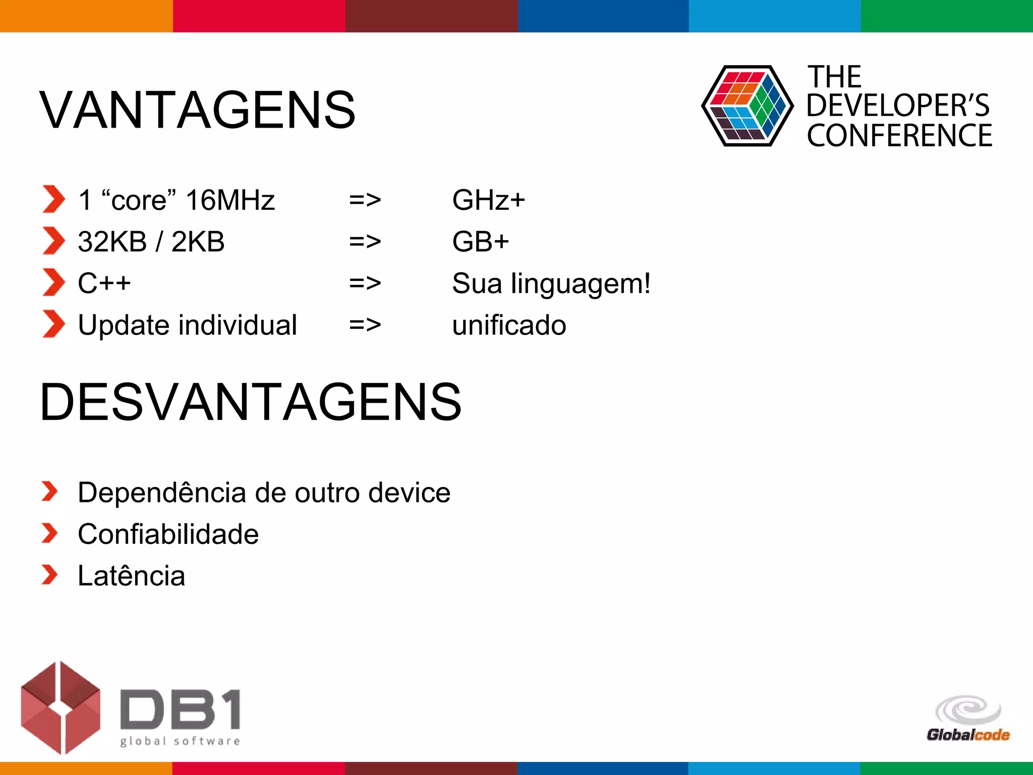 Globalcode – Open4education
VANTAGENS
1 “core” 16MHz => GHz+
32KB / 2KB => GB+
C++ => Sua linguagem!
Update individual => unificado
DESVANTAGENS
Dependência de outro device
Confiabilidade
Latência
 