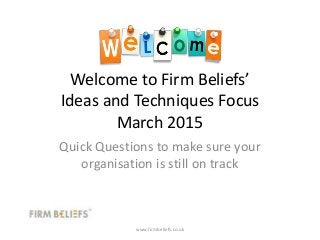 Welcome to Firm Beliefs’
Ideas and Techniques Focus
March 2015
Quick Questions to make sure your
organisation is still on track
www.firmbeliefs.co.uk
 
