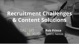 Recruitment Challenges
& Content Solutions
Rob Prince
Talent Nexus
 