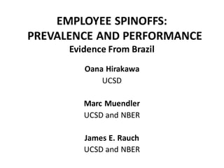 EMPLOYEE SPINOFFS:
PREVALENCE AND PERFORMANCE
      Evidence From Brazil
         Oana Hirakawa
             UCSD

         Marc Muendler
         UCSD and NBER

         James E. Rauch
         UCSD and NBER
 
