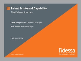 © 2013 Fidessa group plc
Talent & Internal Capability
The Fidessa Journey
Kevin Keegan – Recruitment Manager
Nick Halder – L&D Manager
15th May 2014
 
