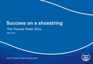 Success on a shoestring
Nick Thompson, Resourcing Specialist
The Thames Water Story
May 2014
 