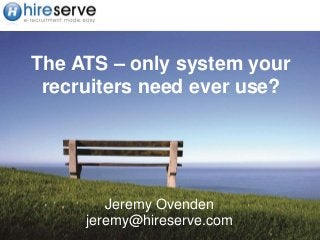 The ATS – only system your
recruiters need ever use?
Jeremy Ovenden
jeremy@hireserve.com
 