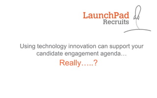 Using technology innovation can support your
candidate engagement agenda…

Really…..?

 