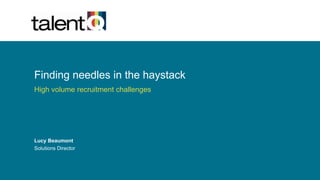 Finding needles in the haystack
High volume recruitment challenges
Lucy Beaumont
Solutions Director
 