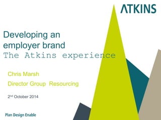 Developing an 
employer brand 
The Atkins experience 
Chris Marsh 
Director Group Resourcing 
2nd October 2014 
 