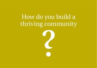 How do you build a
thriving community
 