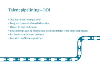 Talent pipelining – ROI
• Quality rather than quantity
• Long term, sustainable relationships
• Harder to ﬁnd niche roles
...