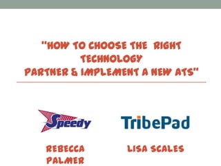 “HOW TO CHOOSE THE RIGHT
TECHNOLOGY
PARTNER & IMPLEMENT A NEW ATS”
REBECCA
PALMER
LISA SCALES
 