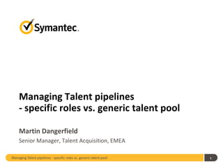 Managing Talent pipelines - specific roles vs. generic talent pool 1
Managing Talent pipelines
- specific roles vs. generic talent pool
Martin Dangerfield
Senior Manager, Talent Acquisition, EMEA
 