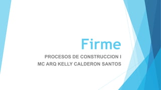 Firme
PROCESOS DE CONSTRUCCION I
MC ARQ KELLY CALDERON SANTOS
 