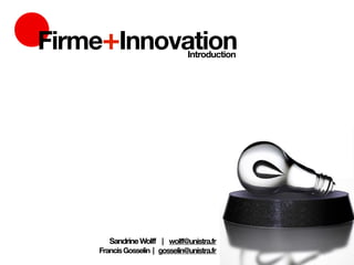 Firme+Innovation                Introduction




       Sandrine Wolff | wolff@unistra.fr
    Francis Gosselin | gosselin@unistra.fr
 
