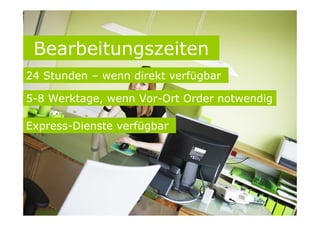 Bearbeitungszeiten
24 Stunden – wenn direkt verfügbar
5-8 Werktage, wenn Vor-Ort Order notwendig
Express-Dienste verfügbar
 