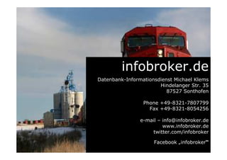 infobroker.de
Datenbank-Informationsdienst Michael Klems
Hindelanger Str. 35
87527 Sonthofen
Phone +49-8321-7807799
Fax +49-8321-8054256
e-mail – info@infobroker.de
www.infobroker.de
twitter.com/infobroker
Facebook „infobroker“
 