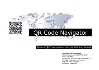 QR Code Navigator
Einfach QR Code einlesen und die Web App startet
QR-Code für unterwegs
Seite ausdrucken und den QR Code
mobil einsetzen.
Sie werden direkt mit der infobroker.de
WebApp verbunden und können
bequem mobil bestellen.
Probieren Sie es aus!
Afrika
 