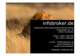 Kostenfreier Firmenauskunft Pre-Check
Firmenauskünfte weltweit
Nennen Sie uns das gesuchte
Unternehmen und wir senden Ihnen
umgehend einen kostenfreien Pre-
Check über verfügbare Daten zum
Unternehmen.
Firma
Name
E-Mail
Anschrift
Schnell per Fax 08321-8054256 / info@infobroker.de
Angaben zum gesuchten Unternehmen
 
