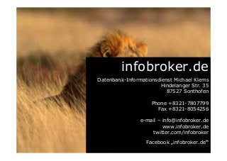 infobroker.de
Datenbank-Informationsdienst Michael Klems
Hindelanger Str. 35
87527 Sonthofen
Phone +8321-7807799
Fax +8321-8054256
e-mail – info@infobroker.de
www.infobroker.de
twitter.com/infobroker
Facebook „infobroker.de“
 