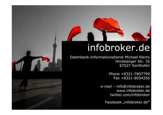Kostenfreier Firmenauskunft Pre-Check
Firmenauskünfte weltweit
Nennen Sie uns das gesuchte
Unternehmen und wir senden Ihnen
umgehend einen kostenfreien Pre-
Check über verfügbare Daten zum
Unternehmen.
Firma
Name
E-Mail
Anschrift
Schnell per Fax 08321-8054256 / info@infobroker.de
Angaben zum gesuchten Unternehmen
 
