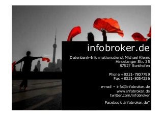 infobroker.de
Datenbank-Informationsdienst Michael Klems
Hindelanger Str. 35
87527 Sonthofen
Phone +8321-7807799
Fax +8321-8054256
e-mail – info@infobroker.de
www.infobroker.de
twitter.com/infobroker
Facebook „infobroker.de“
 