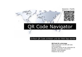 QR Code Navigator
Einfach QR Code einlesen und die Web App startet
QR-Code für unterwegs
Seite ausdrucken und den QR Code
mobil einsetzen.
Sie werden direkt mit der infobroker.de
WebApp verbunden und können
bequem mobil bestellen.
Probieren Sie es aus!
Ozeanien / Pazifik
 
