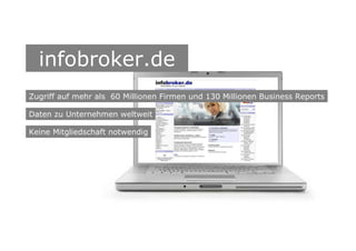 infobroker.de
Zugriff auf mehr als 60 Millionen Firmen und 130 Millionen Business Reports
Daten zu Unternehmen weltweit
Keine Mitgliedschaft notwendig
 