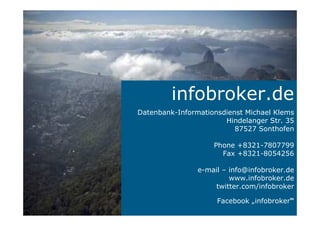 infobroker.de
Datenbank-Informationsdienst Michael Klems
Hindelanger Str. 35
87527 Sonthofen
Phone +8321-7807799
Fax +8321-8054256
e-mail – info@infobroker.de
www.infobroker.de
twitter.com/infobroker
Facebook „infobroker“
 