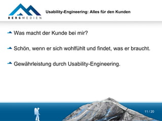 Usability-Engineering: Alles für den Kunden




Was macht der Kunde bei mir?

Schön, wenn er sich wohlfühlt und findet, was er braucht.

Gewährleistung durch Usability-Engineering.




                                                           11 / 20
 