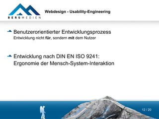 Webdesign - Usability-Engineering




Benutzerorientierter Entwicklungsprozess
Entwicklung nicht für, sondern mit dem Nutzer



Entwicklung nach DIN EN ISO 9241:
Ergonomie der Mensch-System-Interaktion




                                                     12 / 20
 