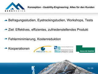 Konzeption - Usability-Engineering: Alles für den Kunden




Befragungsstudien, Eyetrackingstudien, Workshops, Tests

Ziel: Effektives, effizientes, zufriedenstellendes Produkt

Fehlerminimierung, Kostenreduktion

Kooperationen




                                                                13 / 20
 