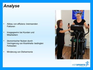 Analyse



•   Abbau von effizienz- bremsenden
    Faktoren

•   Imagegewinn bei Kunden und
    Mitarbeitern

•   ökonomischer Nutzen durch
    Verringerung von Krankheits- bedingten
    Fehlzeiten

•   Minderung von Disharmonie
 