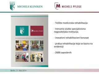 · Težište medicinska rehabilitacija
· trenutno visoko specijalizovna
negovateljska institucija.
· inovativni rehabilitacioni koncept
· praksa rehabilitacije koja se bazira na
evidenciji
· 2600 zaposlenih
 