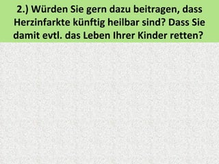 2.) Würden Sie gern dazu beitragen, dass
Herzinfarkte künftig heilbar sind? Dass Sie
damit evtl. das Leben Ihrer Kinder retten?
 
