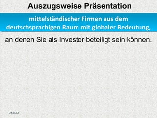 Auszugsweise Präsentation
       mittelständischer Firmen aus dem
deutschsprachigen Raum mit globaler Bedeutung,
an denen Sie als Investor beteiligt sein können.




 27.03.12
 