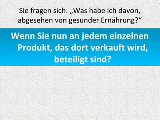 Sie fragen sich: „Was habe ich davon,
 abgesehen von gesunder Ernährung?“

Wenn Sie nun an jedem einzelnen
 Produkt, das dort verkauft wird,
          beteiligt sind?
 
