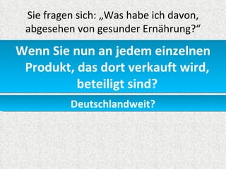 Sie fragen sich: „Was habe ich davon,
 abgesehen von gesunder Ernährung?“

Wenn Sie nun an jedem einzelnen
 Produkt, das dort verkauft wird,
          beteiligt sind?
          Deutschlandweit?
 