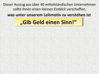 Dieser Auszug aus über 40 mittelständischen Unternehmen
      sollte Ihnen einen kleinen Einblick verschaffen,
  was unter unserem Leitmotiv zu verstehen ist
          „Gib Geld einen Sinn!“
 